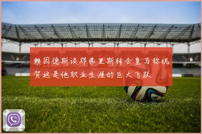 赖因德斯谈邓弗里斯转会皇马称祝贺这是他职业生涯的巨大飞跃