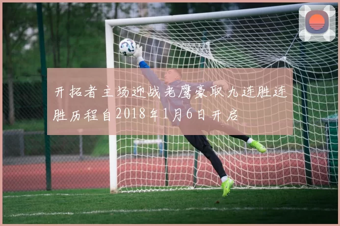 开拓者主场迎战老鹰豪取九连胜连胜历程自2018年1月6日开启