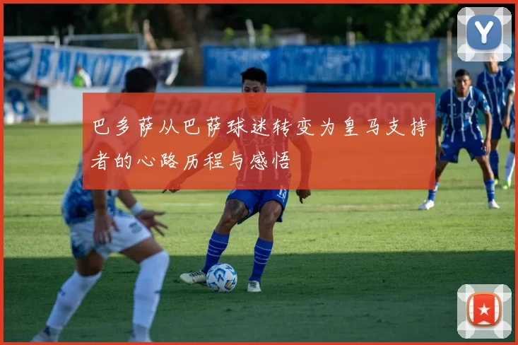 巴多萨从巴萨球迷转变为皇马支持者的心路历程与感悟