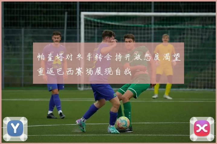 帕奎塔对冬季转会持开放态度渴望重返巴西赛场展现自我