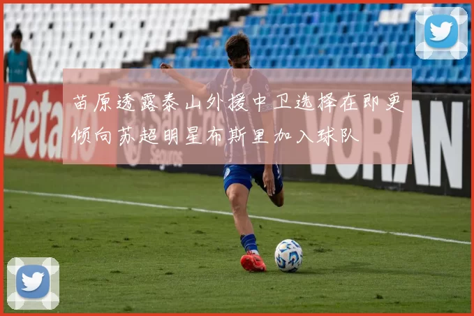 苗原透露泰山外援中卫选择在即更倾向苏超明星布斯里加入球队