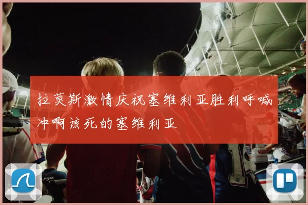拉莫斯激情庆祝塞维利亚胜利呼喊冲啊该死的塞维利亚