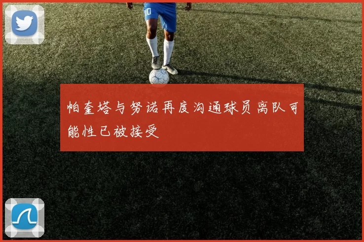 帕奎塔与努诺再度沟通球员离队可能性已被接受