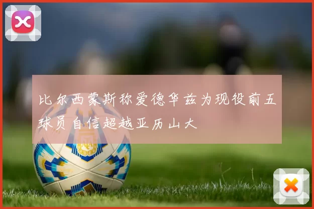 比尔西蒙斯称爱德华兹为现役前五球员自信超越亚历山大