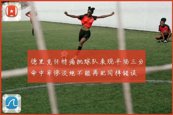 德里克怀特痛批球队表现半场三分命中率惨淡绝不能再犯同样错误