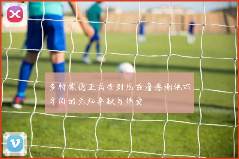 多特蒙德正式告别厄兹詹感谢他四年间的无私奉献与热爱