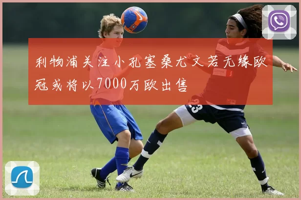 利物浦关注小孔塞桑尤文若无缘欧冠或将以7000万欧出售