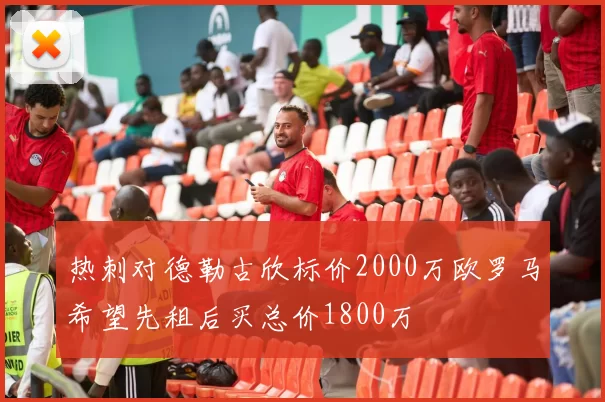 热刺对德勒古欣标价2000万欧罗马希望先租后买总价1800万