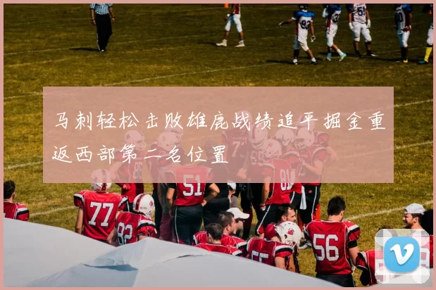 马刺轻松击败雄鹿战绩追平掘金重返西部第二名位置