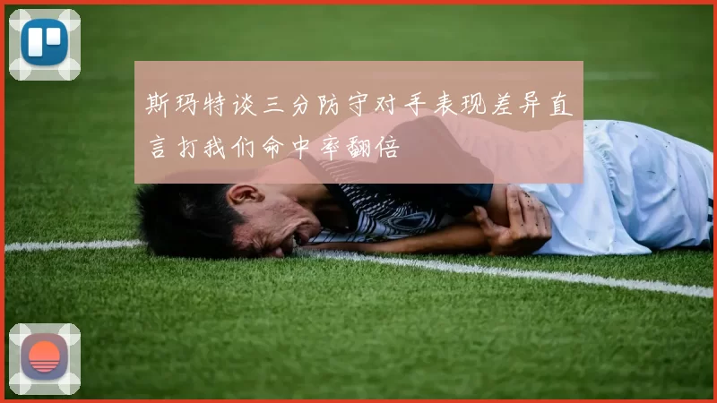 斯玛特谈三分防守对手表现差异直言打我们命中率翻倍